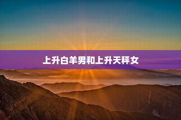 上升白羊男和上升天秤女