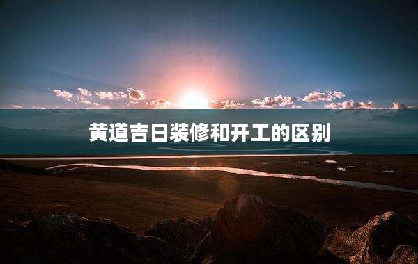 黄道吉日装修和开工的区别