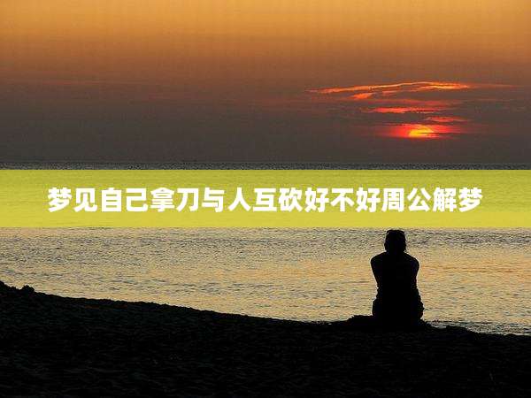 梦见自己拿刀与人互砍好不好周公解梦
