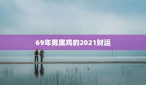 69年男属鸡的2021财运