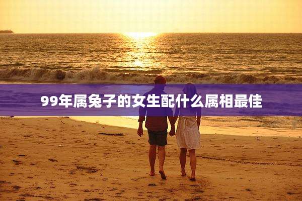 99年属兔子的女生配什么属相最佳