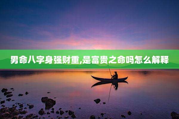 男命八字身强财重,是富贵之命吗怎么解释