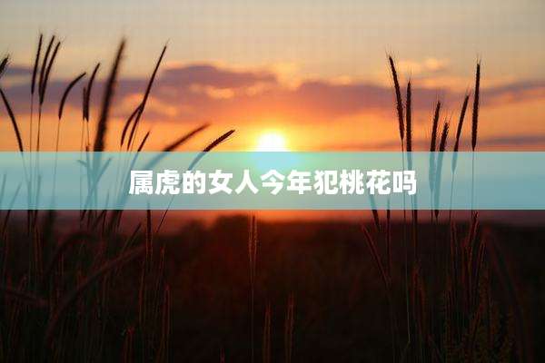 属虎的女人今年犯桃花吗