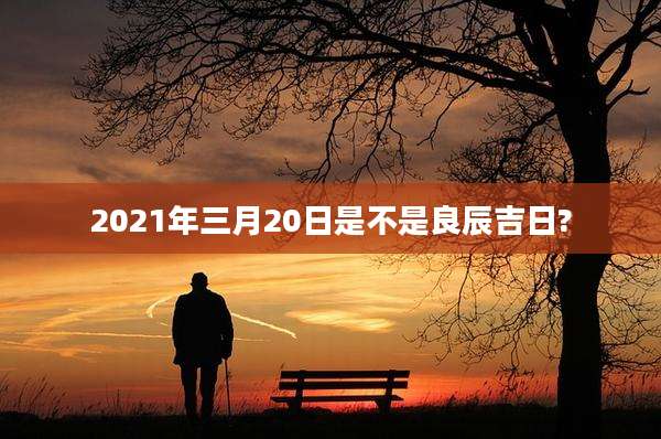 2021年三月20日是不是良辰吉日?