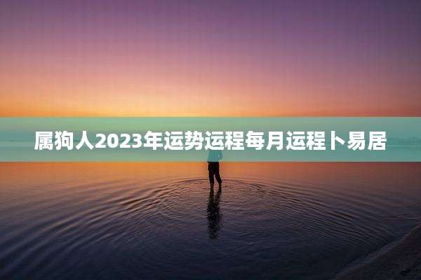 属狗人2023年运势运程每月运程卜易居