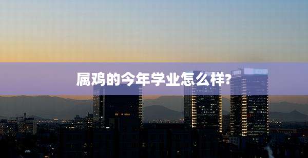 属鸡的今年学业怎么样?