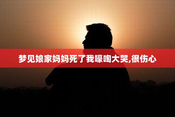 梦见娘家妈妈死了我嚎啕大哭,很伤心