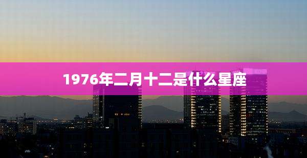 1976年二月十二是什么星座