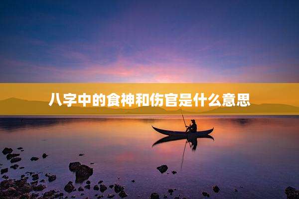 八字中的食神和伤官是什么意思