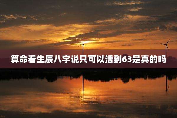 算命看生辰八字说只可以活到63是真的吗