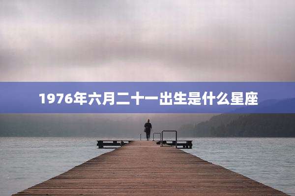 1976年六月二十一出生是什么星座