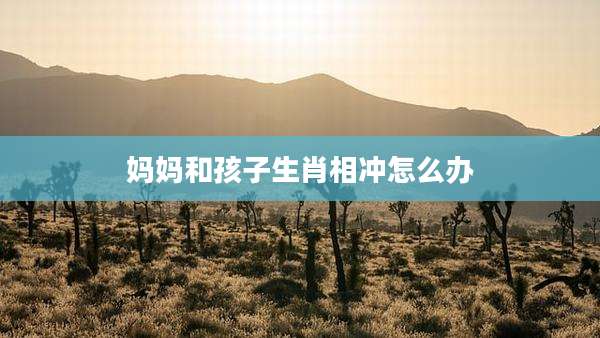 妈妈和孩子生肖相冲怎么办