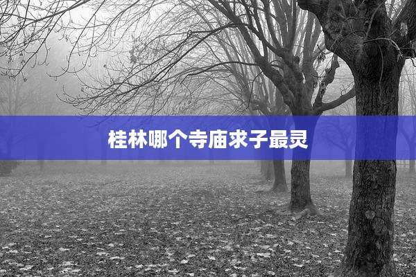 桂林哪个寺庙求子最灵