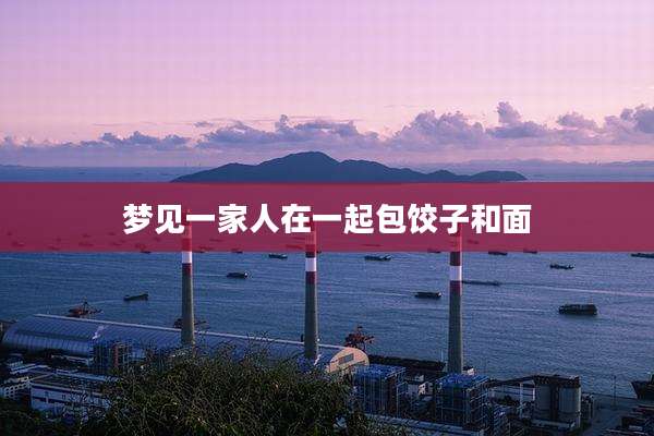 梦见一家人在一起包饺子和面
