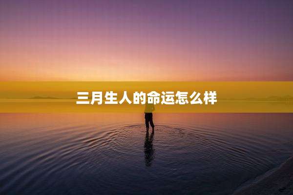 三月生人的命运怎么样