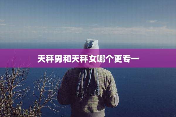 天秤男和天秤女哪个更专一