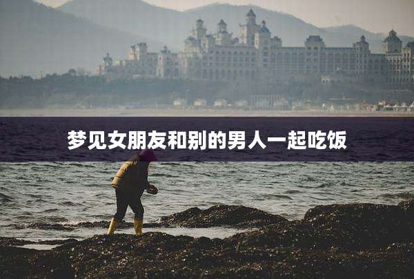 梦见女朋友和别的男人一起吃饭