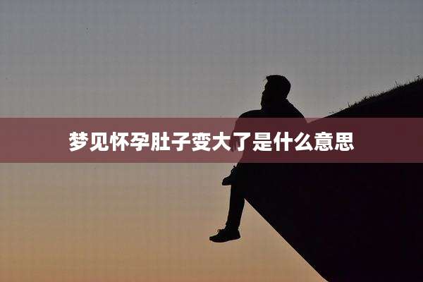 梦见怀孕肚子变大了是什么意思