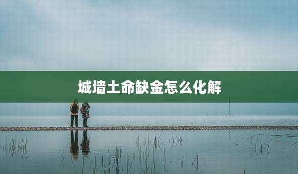 城墙土命缺金怎么化解