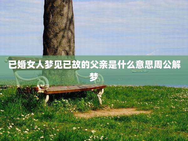 已婚女人梦见已故的父亲是什么意思周公解梦