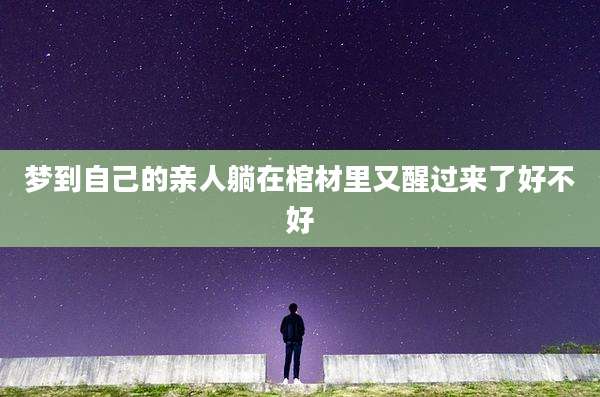 梦到自己的亲人躺在棺材里又醒过来了好不好