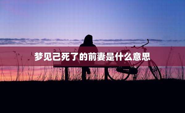梦见己死了的前妻是什么意思