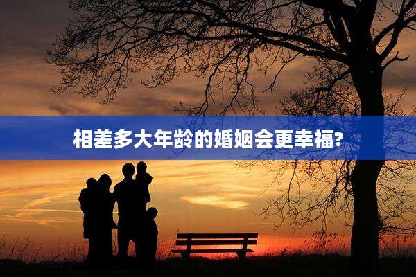 相差多大年龄的婚姻会更幸福?