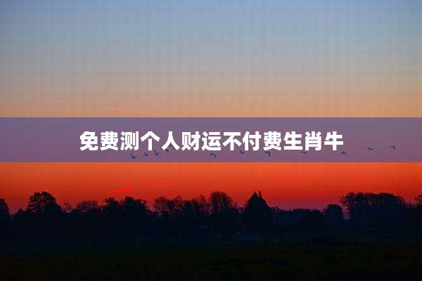 免费测个人财运不付费生肖牛