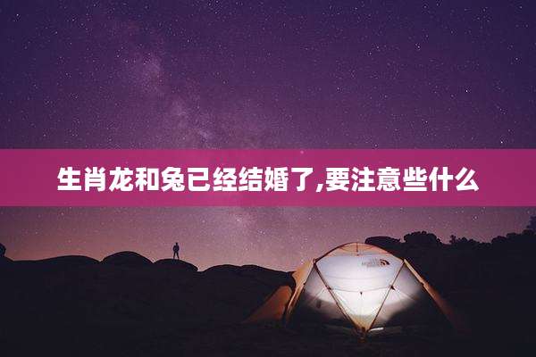 生肖龙和兔已经结婚了,要注意些什么