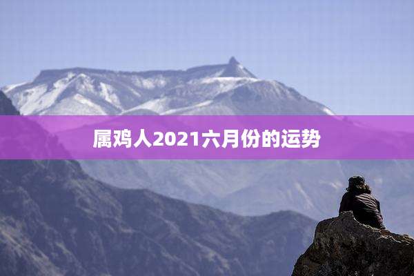 属鸡人2021六月份的运势