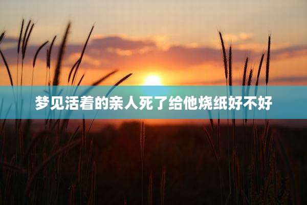 梦见活着的亲人死了给他烧纸好不好