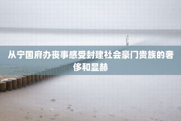 从宁国府办丧事感受封建社会豪门贵族的奢侈和显赫