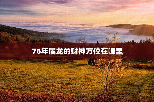 76年属龙的财神方位在哪里