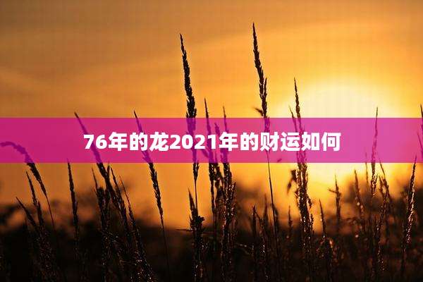 76年的龙2021年的财运如何