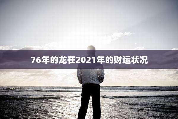 76年的龙在2021年的财运状况