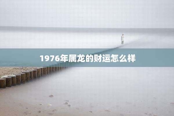 1976年属龙的财运怎么样