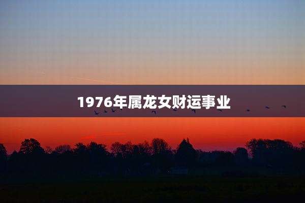1976年属龙女财运事业