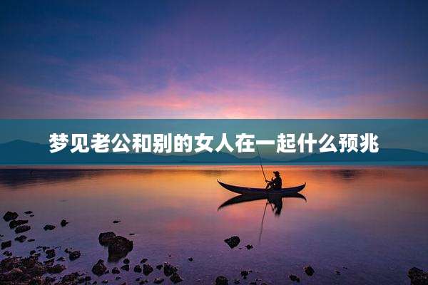 梦见老公和别的女人在一起什么预兆