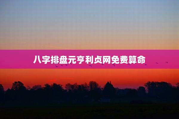 八字排盘元亨利贞网免费算命