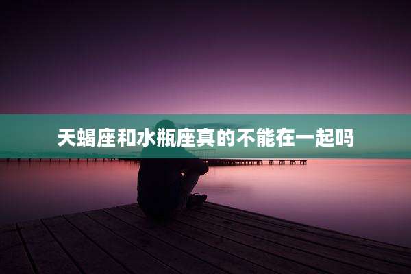 天蝎座和水瓶座真的不能在一起吗