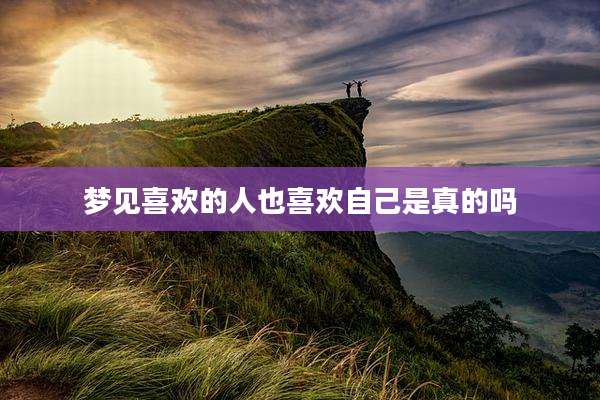 梦见喜欢的人也喜欢自己是真的吗