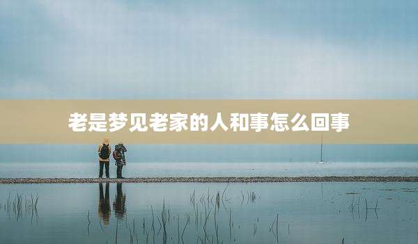 老是梦见老家的人和事怎么回事