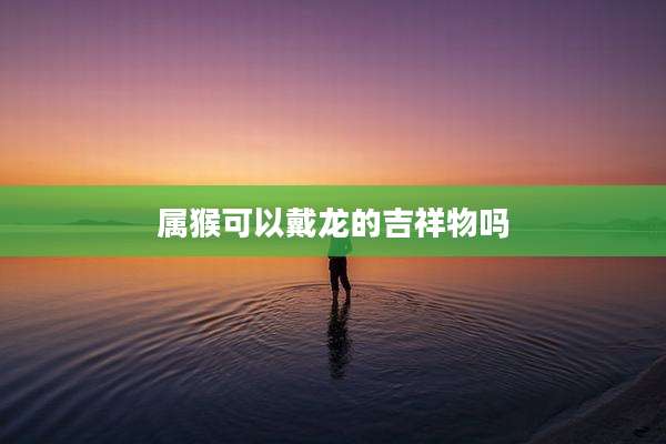 属猴可以戴龙的吉祥物吗