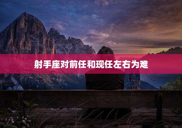 射手座对前任和现任左右为难