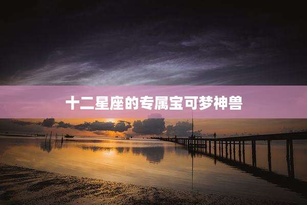 十二星座的专属宝可梦神兽