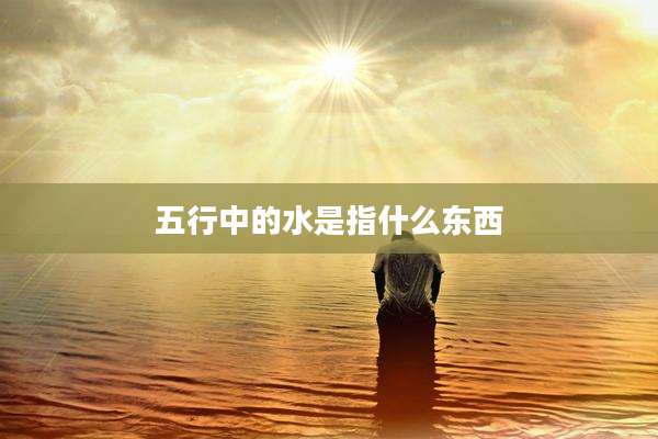 五行中的水是指什么东西