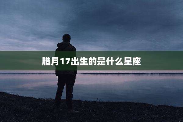 腊月17出生的是什么星座