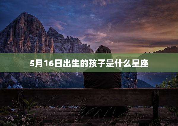 5月16日出生的孩子是什么星座