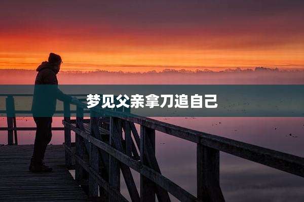 梦见父亲拿刀追自己