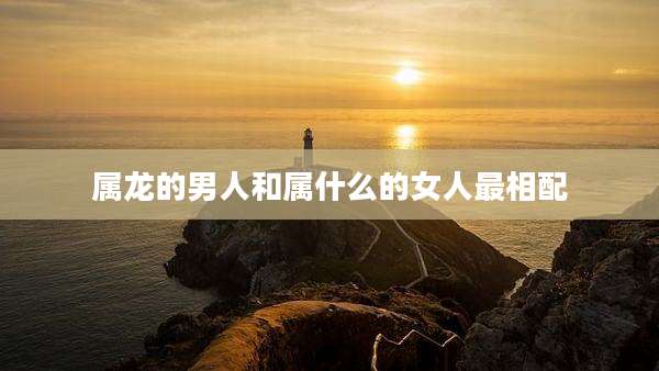 属龙的男人和属什么的女人最相配